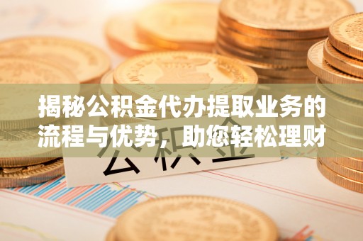 德州揭秘公积金代办提取业务的流程与优势，助您轻松理财