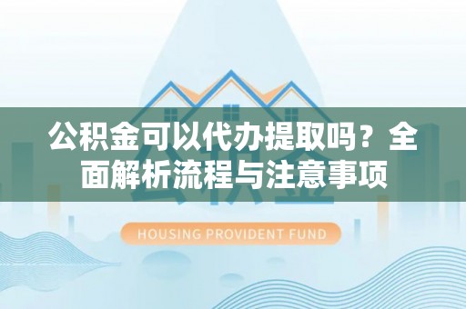 德州公积金可以代办提取吗？全面解析流程与注意事项