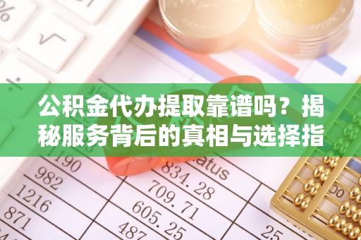 德州公积金代办提取靠谱吗？揭秘服务背后的真相与选择指南