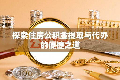 德州探索住房公积金提取与代办的便捷之道