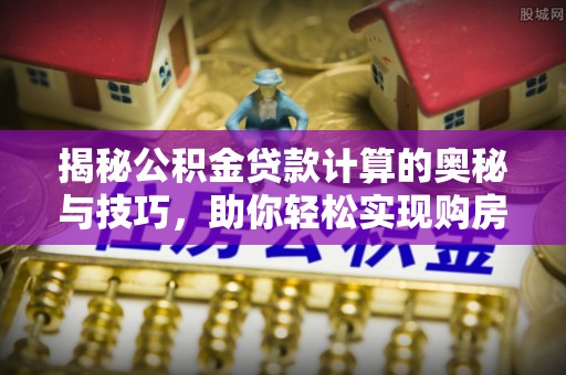德州揭秘公积金贷款计算的奥秘与技巧，助你轻松实现购房梦想