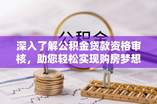 德州深入了解公积金贷款资格审核，助您轻松实现购房梦想
