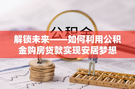 德州解锁未来——如何利用公积金购房贷款实现安居梦想