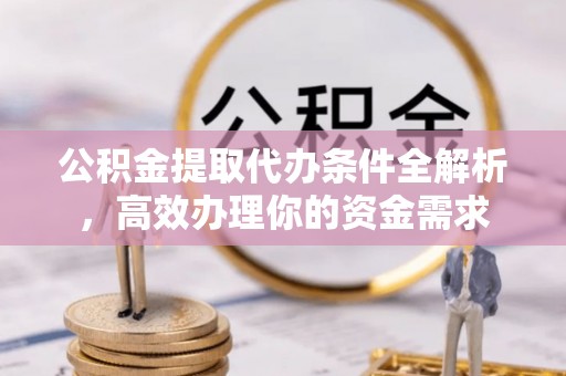 德州公积金提取代办条件全解析，高效办理你的资金需求