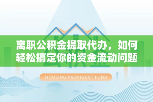 德州离职公积金提取代办，如何轻松搞定你的资金流动问题