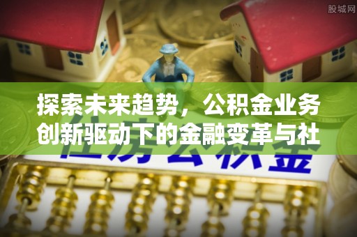 德州探索未来趋势，公积金业务创新驱动下的金融变革与社会价值