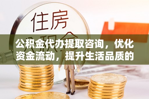 德州公积金代办提取咨询，优化资金流动，提升生活品质的明智选择
