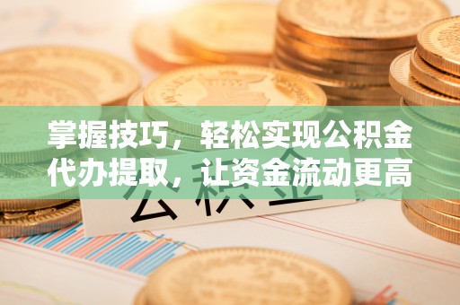 德州掌握技巧，轻松实现公积金代办提取，让资金流动更高效