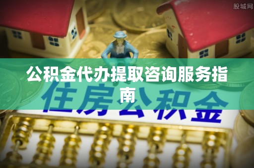 德州公积金代办提取咨询服务指南