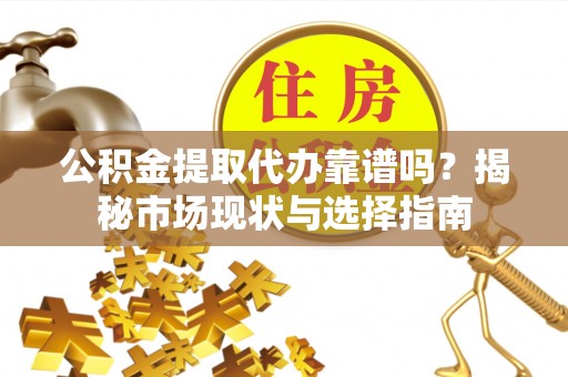 德州公积金提取代办靠谱吗？揭秘市场现状与选择指南