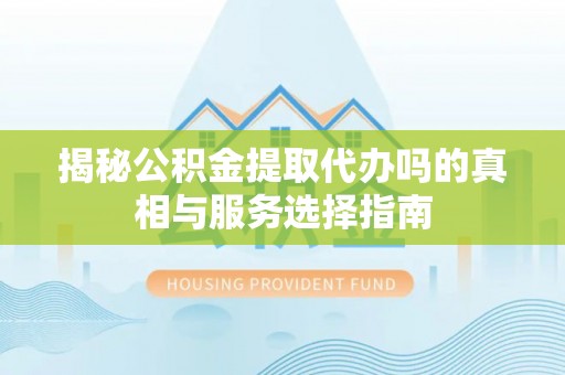 德州揭秘公积金提取代办吗的真相与服务选择指南