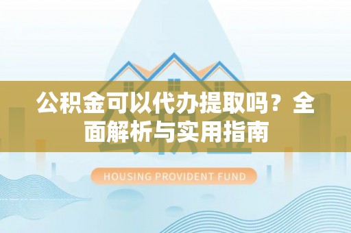 德州公积金可以代办提取吗？全面解析与实用指南