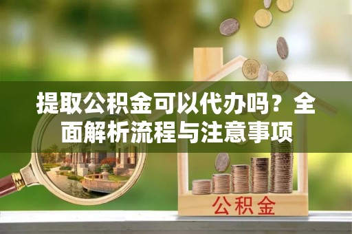 德州提取公积金可以代办吗？全面解析流程与注意事项