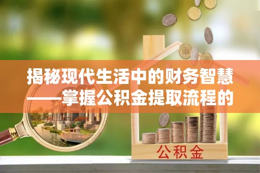 德州揭秘现代生活中的财务智慧——掌握公积金提取流程的关键步骤