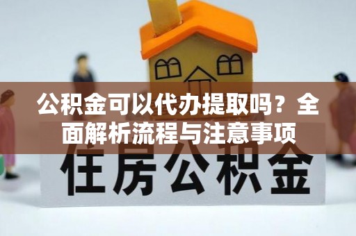 德州公积金可以代办提取吗？全面解析流程与注意事项
