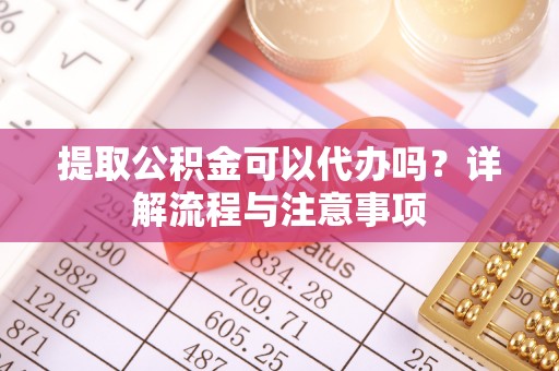 德州提取公积金可以代办吗？详解流程与注意事项