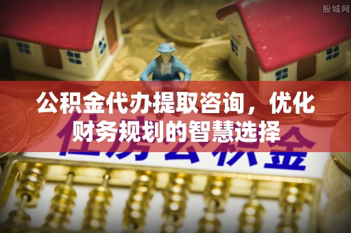 德州公积金代办提取咨询，优化财务规划的智慧选择