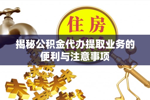 德州揭秘公积金代办提取业务的便利与注意事项
