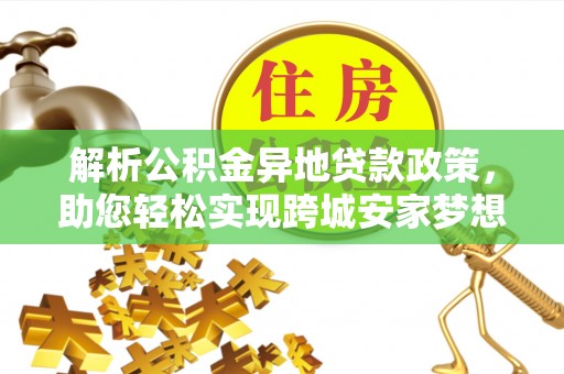 德州解析公积金异地贷款政策，助您轻松实现跨城安家梦想