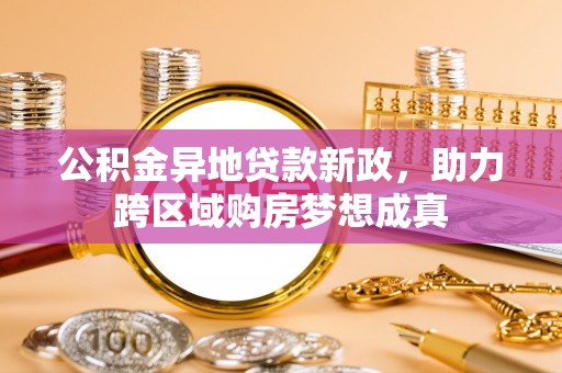 德州公积金异地贷款新政，助力跨区域购房梦想成真