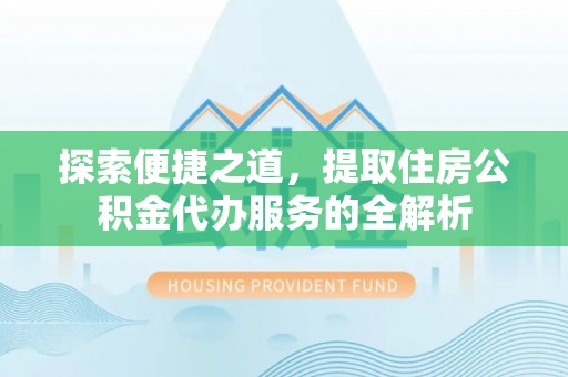 德州探索便捷之道，提取住房公积金代办服务的全解析