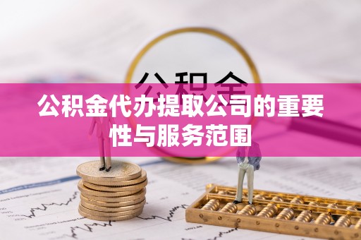 德州公积金代办提取公司的重要性与服务范围