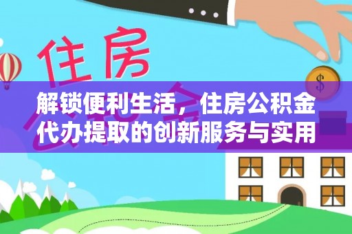 德州解锁便利生活，住房公积金代办提取的创新服务与实用指南