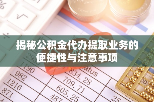 德州揭秘公积金代办提取业务的便捷性与注意事项