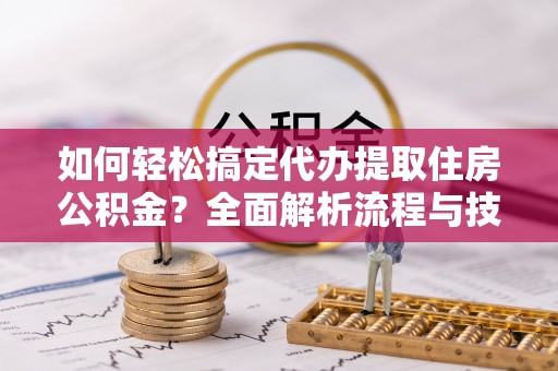 德州如何轻松搞定代办提取住房公积金？全面解析流程与技巧