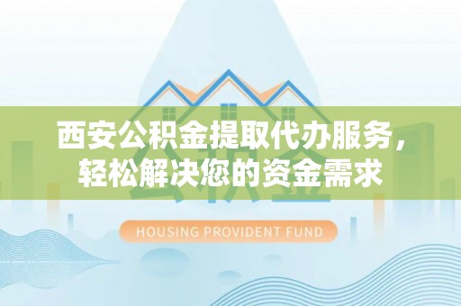德州西安公积金提取代办服务，轻松解决您的资金需求