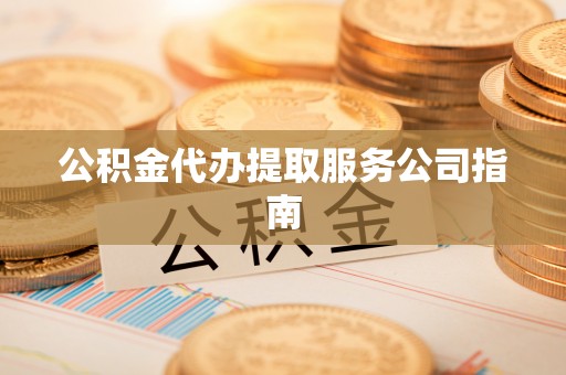 德州公积金代办提取服务公司指南