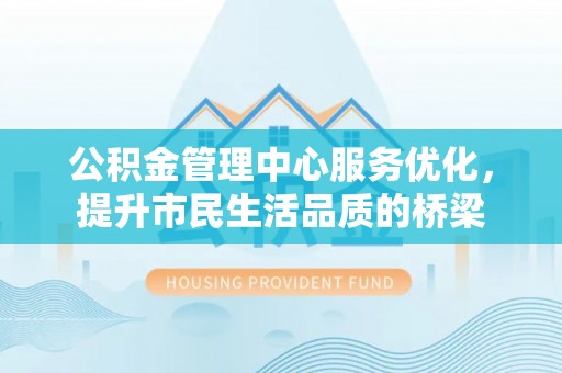 德州公积金管理中心服务优化，提升市民生活品质的桥梁