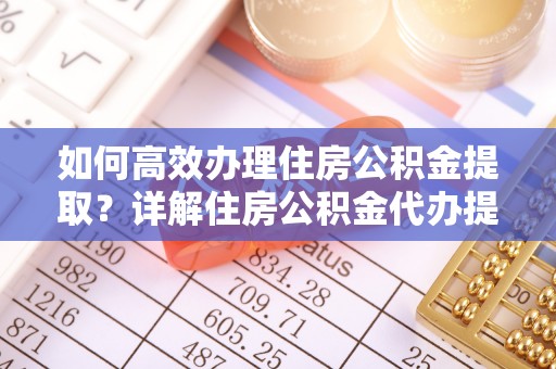 德州如何高效办理住房公积金提取？详解住房公积金代办提取流程