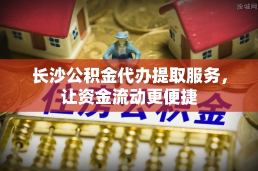 德州长沙公积金代办提取服务，让资金流动更便捷