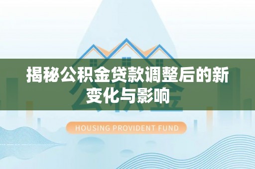 德州揭秘公积金贷款调整后的新变化与影响