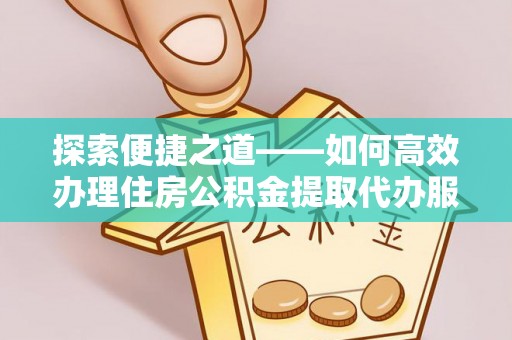 德州探索便捷之道——如何高效办理住房公积金提取代办服务