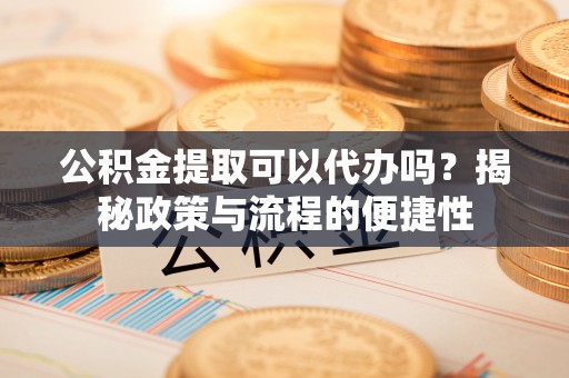 德州公积金提取可以代办吗？揭秘政策与流程的便捷性