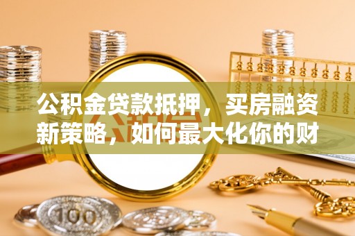 德州公积金贷款抵押，买房融资新策略，如何最大化你的财务自由