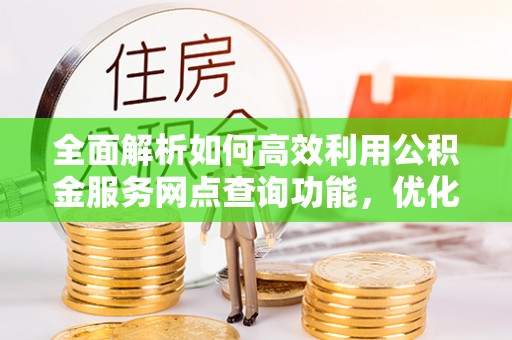 德州全面解析如何高效利用公积金服务网点查询功能，优化生活理财规划