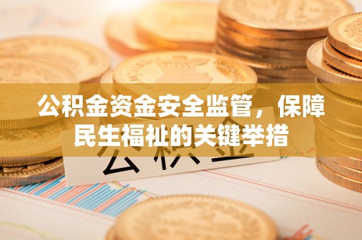 德州公积金资金安全监管，保障民生福祉的关键举措