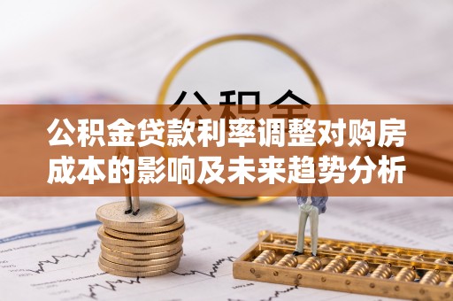 德州公积金贷款利率调整对购房成本的影响及未来趋势分析
