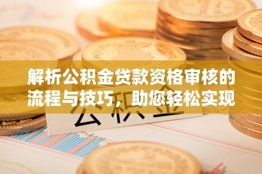 德州解析公积金贷款资格审核的流程与技巧，助您轻松实现购房梦