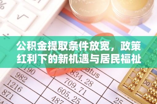 德州公积金提取条件放宽，政策红利下的新机遇与居民福祉提升