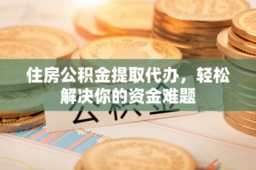德州住房公积金提取代办，轻松解决你的资金难题