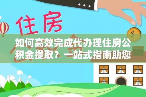 德州如何高效完成代办理住房公积金提取？一站式指南助您轻松搞定