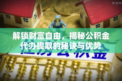 德州解锁财富自由，揭秘公积金代办提取的秘诀与优势