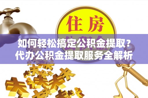 德州如何轻松搞定公积金提取？代办公积金提取服务全解析