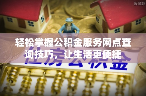 德州轻松掌握公积金服务网点查询技巧，让生活更便捷