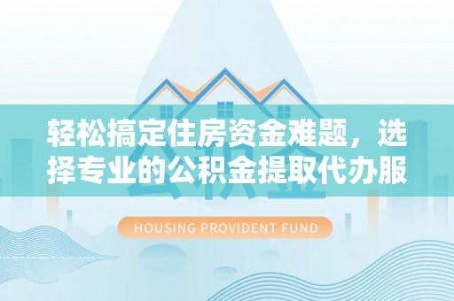 德州轻松搞定住房资金难题，选择专业的公积金提取代办服务