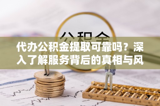 德州代办公积金提取可靠吗？深入了解服务背后的真相与风险